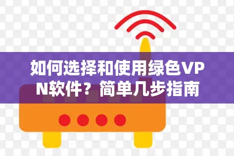 如何选择和使用绿色VPN软件?简单几步指南 如何选择和使用绿色VPN软件?简单几步指南
