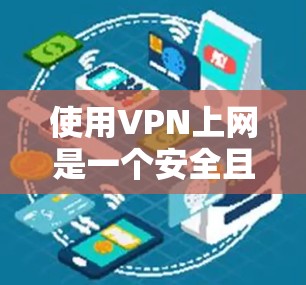 使用VPN上网是一个安全且便捷的网络连接方式。以下是一些步骤指南，帮助您顺利使用VPN
