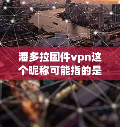 潘多拉固件vpn这个昵称可能指的是某种软件或应用，尤其是那些与VPN（Vpn）或VPN服务相关的品牌或产品。具体含义可能会因不同的品牌或产品而有所不同。以下是一些可能的解释