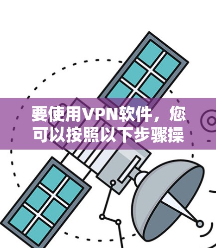 要使用VPN软件,您可以按照以下步骤操作 要使用VPN软件,您可以按照以下步骤操作
