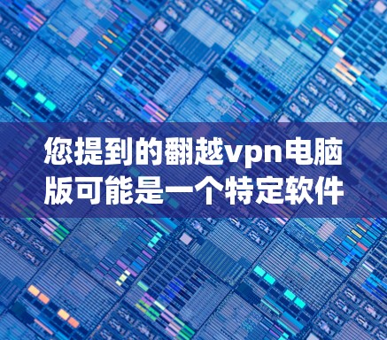 您提到的翻越vpn电脑版可能是一个特定软件的缩写或误写。如果您指的是某个特定类型的软件，如加密软件、安全工具或特定功能的电脑版，建议您