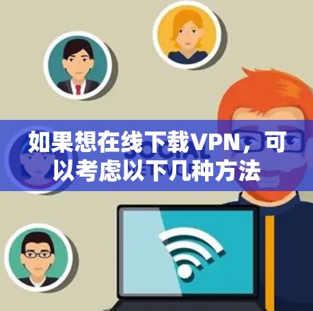 如果想在线下载VPN,可以考虑以下几种方法 如果想在线下载VPN,可以考虑以下几种方法