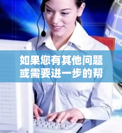 如果您有其他问题或需要进一步的帮助,请随时告诉我! 如果您有其他问题或需要进一步的帮助,请随时告诉我!