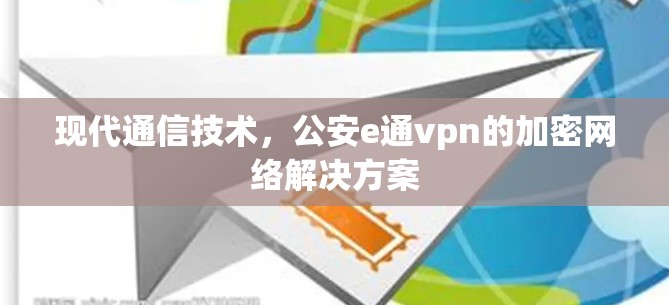 现代通信技术,公安e通vpn的加密网络解决方案 现代通信技术,公安e通vpn的加密网络解决方案