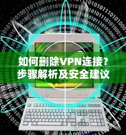 如何删除VPN连接?步骤解析及安全建议 如何删除VPN连接?步骤解析及安全建议