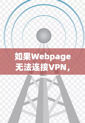 如果Webpage无法连接VPN,通常需要从以下几个方面进行检查和处理 如果Webpage无法连接VPN,通常需要从以下几个方面进行检查和处理