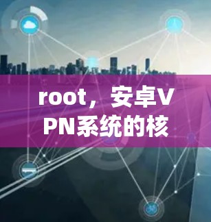 root,安卓VPN系统的核心技术与挑战 root,安卓VPN系统的核心技术与挑战