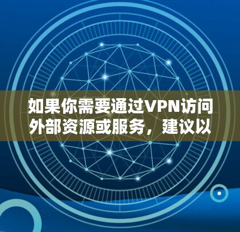 如果你需要通过VPN访问外部资源或服务,建议以下几点 如果你需要通过VPN访问外部资源或服务,建议以下几点