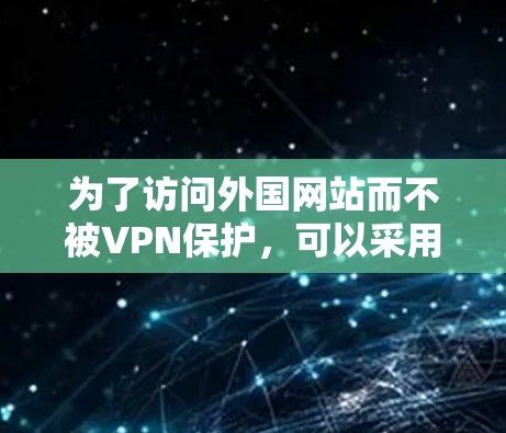 为了访问外国网站而不被VPN保护,可以采用以下方法 为了访问外国网站而不被VPN保护,可以采用以下方法