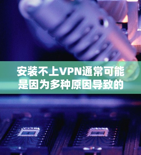 安装不上VPN通常可能是因为多种原因导致的,以下是逐步排查和解决问题的步骤 安装不上VPN通常可能是因为多种原因导致的,以下是逐步排查和解决问题的步骤
