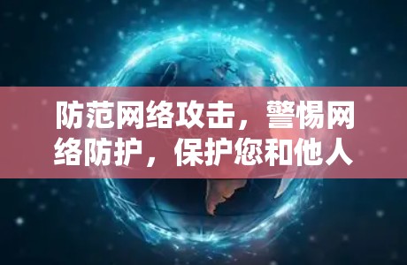 防范网络攻击,警惕网络防护,保护您和他人的信息安全 防范网络攻击,警惕网络防护,保护您和他人的信息安全