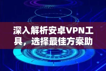 深入解析安卓VPN工具,选择最佳方案助力网络安全 深入解析安卓VPN工具,选择最佳方案助力网络安全