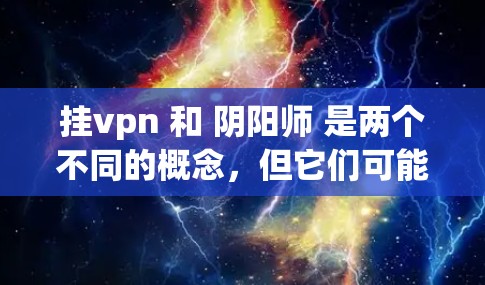 挂vpn 和 阴阳师 是两个不同的概念,但它们可能在某些领域有联系。以下是对这两个概念的简单介绍 挂vpn 和 阴阳师 是两个不同的概念,但它们可能在某些领域有联系。以下是对这两个概念的简单介绍