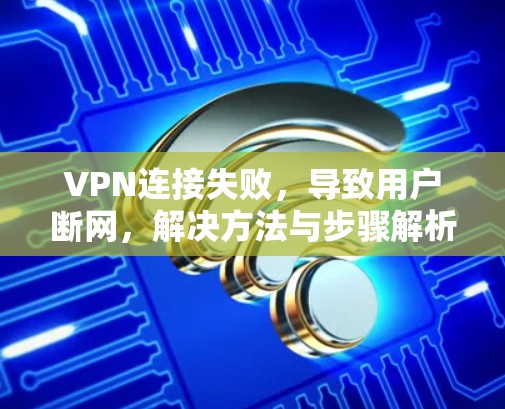 VPN连接失败,导致用户断网,解决方法与步骤解析 VPN连接失败,导致用户断网,解决方法与步骤解析