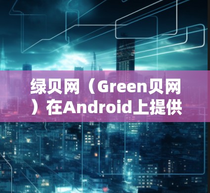 绿贝网(Green贝网)在Android上提供了多种绿色软件和服务,以下是其在Android上的主要服务和特点 绿贝网(Green贝网)在Android上提供了多种绿色软件和服务,以下是其在Android上的主要服务和特点