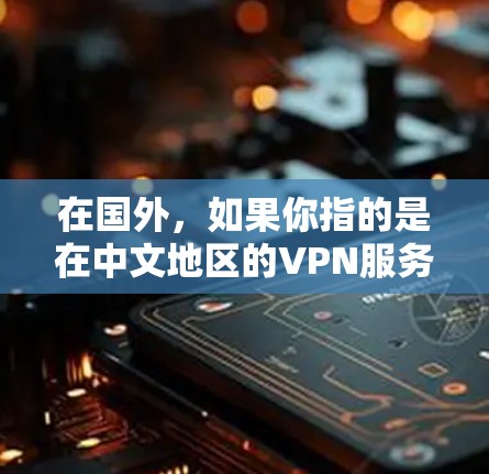 在国外,如果你指的是在中文地区的VPN服务,以下是一些可靠且适合多端访问的解决方案 在国外,如果你指的是在中文地区的VPN服务,以下是一些可靠且适合多端访问的解决方案