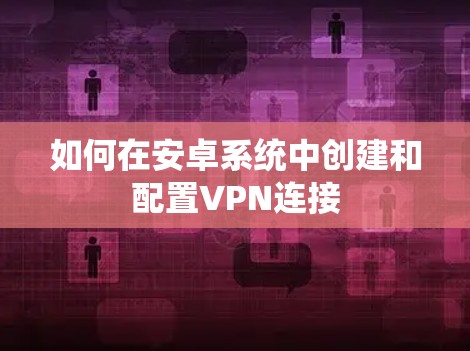 如何在安卓系统中创建和配置VPN连接 如何在安卓系统中创建和配置VPN连接