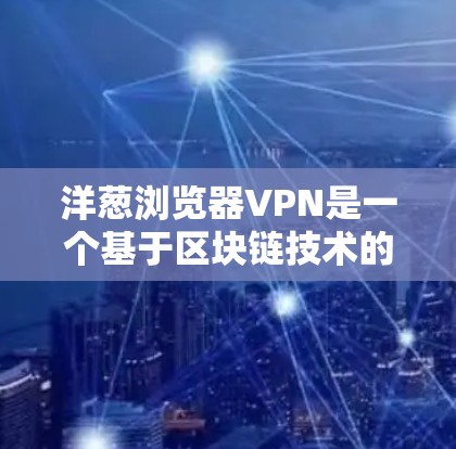 洋葱浏览器VPN是一个基于区块链技术的加密VPN工具，旨在为用户提供安全、隐私和透明的网络连接。以下是对洋葱浏览器VPN的详细介绍