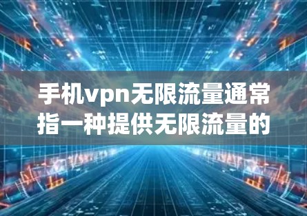 手机vpn无限流量通常指一种提供无限流量的VPN服务,允许用户在需要时随时使用。以下是具体的步骤和注意事项 手机vpn无限流量通常指一种提供无限流量的VPN服务,允许用户在需要时随时使用。以下是具体的步骤和注意事项