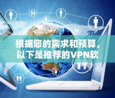 根据您的需求和预算,以下是推荐的VPN软件 根据您的需求和预算,以下是推荐的VPN软件