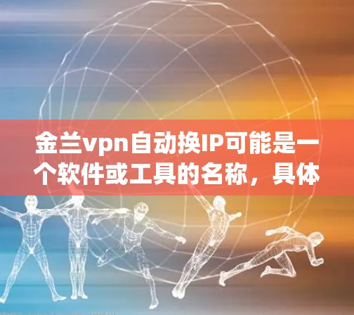 金兰vpn自动换IP可能是一个软件或工具的名称,具体含义需要更多的上下文来明确。以下是一些可能的解释和建议 金兰vpn自动换IP可能是一个软件或工具的名称,具体含义需要更多的上下文来明确。以下是一些可能的解释和建议