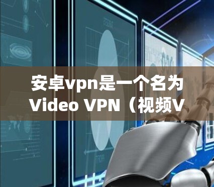 安卓vpn是一个名为Video VPN（视频VPN）的软件应用，主要用于VPN服务中，允许用户通过网络观看视频。如果你正在使用安卓设备，可以通过以下步骤访问视频VPN