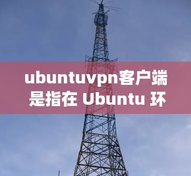 ubuntuvpn客户端 是指在 Ubuntu 环境中使用 Ubuntu 官方提供的 VPN 工具。Ubuntu 提供了几种用于VPN的工具,以下是一些主要的 VPN 工具及其使用方法 ubuntuvpn客户端 是指在 Ubuntu 环境中使用 Ubuntu 官方提供的 VPN 工具。Ubuntu 提供了几种用于VPN的工具,以下是一些主要的 VPN 工具及其使用方法