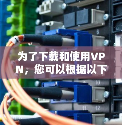 为了下载和使用VPN,您可以根据以下步骤进行选择和安装 为了下载和使用VPN,您可以根据以下步骤进行选择和安装