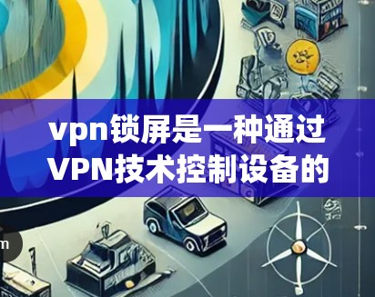 vpn锁屏是一种通过VPN技术控制设备的操作，旨在隐藏设备的IP地址，从而避免被追踪或访问。以下是关于vpn锁屏的一些详细信息