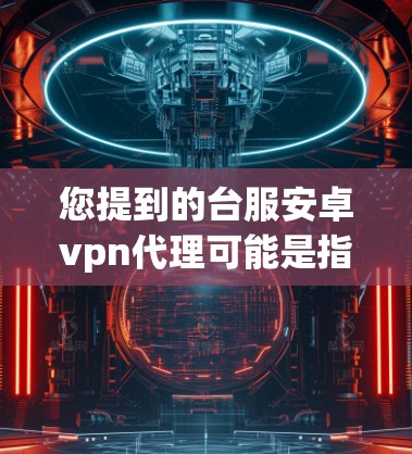 您提到的台服安卓vpn代理可能是指在特定网络服务提供商(如台服或X1等)提供的安卓VPN代理服务。以下是一些可能的相关信息和步骤,帮助您更好地理解和使用这些服务 您提到的台服安卓vpn代理可能是指在特定网络服务提供商(如台服或X1等)提供的安卓VPN代理服务。以下是一些可能的相关信息和步骤,帮助您更好地理解和使用这些服务