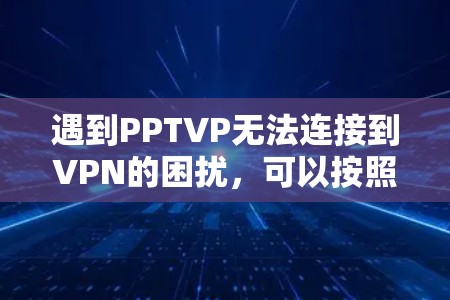 遇到PPTVP无法连接到VPN的困扰,可以按照以下步骤逐一排查和解决 遇到PPTVP无法连接到VPN的困扰,可以按照以下步骤逐一排查和解决