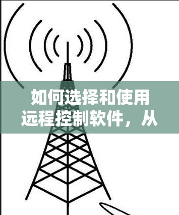 如何选择和使用远程控制软件,从安全性到效率的全面解决方案 如何选择和使用远程控制软件,从安全性到效率的全面解决方案