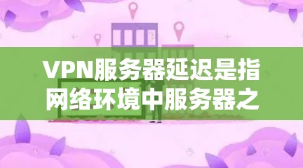 VPN服务器延迟是指网络环境中服务器之间或服务器与客户端之间的延迟,影响连接的稳定性、速度和质量。以下是解决VPN服务器延迟的步骤和建议 VPN服务器延迟是指网络环境中服务器之间或服务器与客户端之间的延迟,影响连接的稳定性、速度和质量。以下是解决VPN服务器延迟的步骤和建议