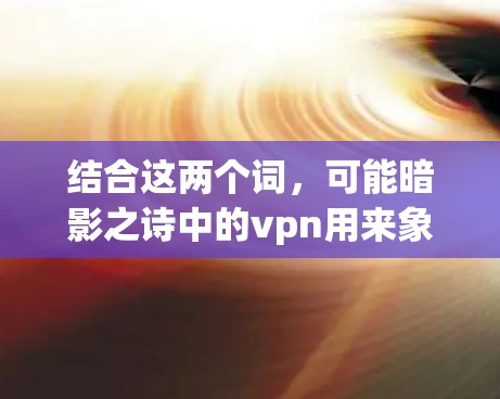 结合这两个词,可能暗影之诗中的vpn用来象征某种保护或加密的效果,用于隐藏或隐藏某些信息或内容。因此,可能指的是在文学作品中,通过暗影或加密的方式隐藏或保护某种信息或情节 结合这两个词,可能暗影之诗中的vpn用来象征某种保护或加密的效果,用于隐藏或隐藏某些信息或内容。因此,可能指的是在文学作品中,通过暗影或加密的方式隐藏或保护某种信息或情节