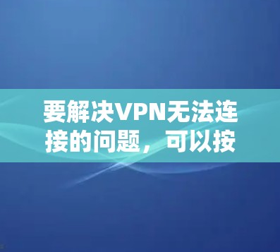 要解决VPN无法连接的问题,可以按照以下步骤排查可能的原因并尝试解决 要解决VPN无法连接的问题,可以按照以下步骤排查可能的原因并尝试解决