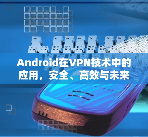 Android在VPN技术中的应用,安全、高效与未来展望 Android在VPN技术中的应用,安全、高效与未来展望