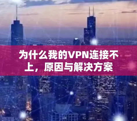 为什么我的VPN连接不上,原因与解决方案 为什么我的VPN连接不上,原因与解决方案
