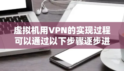 虚拟机用VPN的实现过程可以通过以下步骤逐步进行,确保安全且高效 虚拟机用VPN的实现过程可以通过以下步骤逐步进行,确保安全且高效
