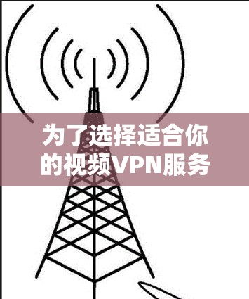 为了选择适合你的视频VPN服务,以下是一些综合考虑的因素和建议 为了选择适合你的视频VPN服务,以下是一些综合考虑的因素和建议