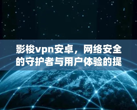 影梭vpn安卓,网络安全的守护者与用户体验的提升者 影梭vpn安卓,网络安全的守护者与用户体验的提升者