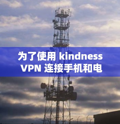 为了使用 kindness VPN 连接手机和电脑,您可以按照以下步骤操作 为了使用 kindness VPN 连接手机和电脑,您可以按照以下步骤操作