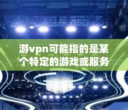 游vpn可能指的是某个特定的游戏或服务器,但没有足够的上下文来确定其具体含义。如果你指的是某个特定的游戏,比如游vpn游戏,我可以提供详细的介绍和相关信息 游vpn可能指的是某个特定的游戏或服务器,但没有足够的上下文来确定其具体含义。如果你指的是某个特定的游戏,比如游vpn游戏,我可以提供详细的介绍和相关信息