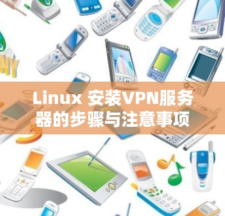 Linux 安装VPN服务器的步骤与注意事项 Linux 安装VPN服务器的步骤与注意事项