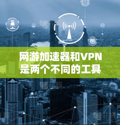 网游加速器和VPN是两个不同的工具,各自有不同的功能和用途,以下是它们的详细比较 网游加速器和VPN是两个不同的工具,各自有不同的功能和用途,以下是它们的详细比较
