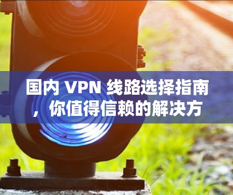 国内 VPN 线路选择指南,你值得信赖的解决方案 国内 VPN 线路选择指南,你值得信赖的解决方案