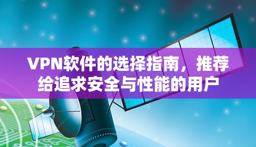VPN软件的选择指南,推荐给追求安全与性能的用户 VPN软件的选择指南,推荐给追求安全与性能的用户