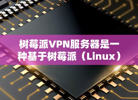 树莓派VPN服务器是一种基于树莓派（Linux）的网络，提供了一种安全和高效的VPN解决方案。以下是一些关于树莓派VPN服务器的详细信息