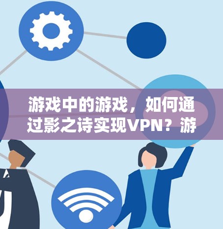 游戏中的游戏,如何通过影之诗实现VPN?游戏安全机制的漏洞与防护 游戏中的游戏,如何通过影之诗实现VPN?游戏安全机制的漏洞与防护