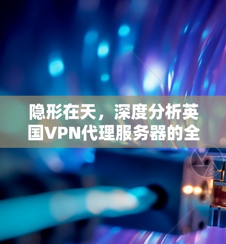 隐形在天,深度分析英国VPN代理服务器的全貌 隐形在天,深度分析英国VPN代理服务器的全貌