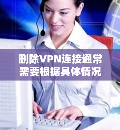 删除VPN连接通常需要根据具体情况采取不同的步骤。以下是逐步的指导
